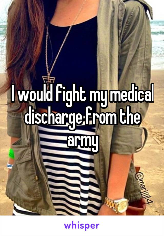 I would fight my medical discharge from the army