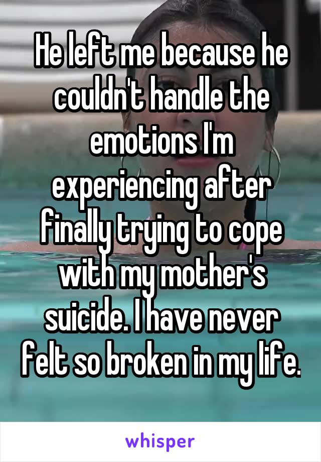 He left me because he couldn't handle the emotions I'm experiencing after finally trying to cope with my mother's suicide. I have never felt so broken in my life. 