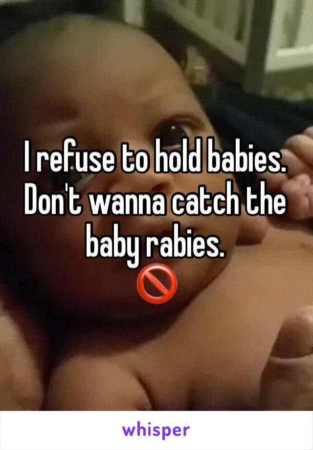 I refuse to hold babies.
Don't wanna catch the baby rabies.
🚫