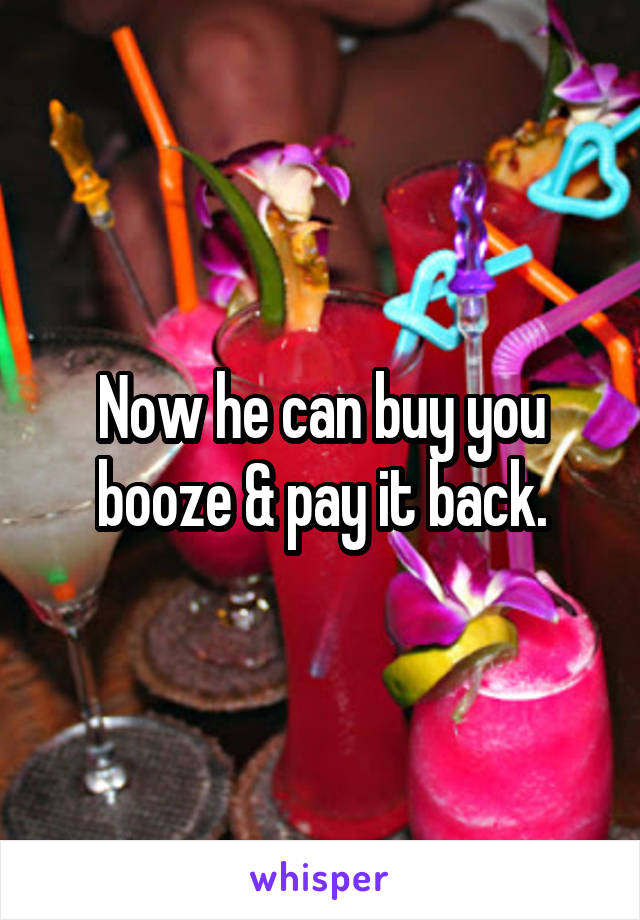 Now he can buy you booze & pay it back.