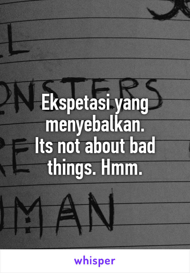 Ekspetasi yang menyebalkan.
Its not about bad things. Hmm.