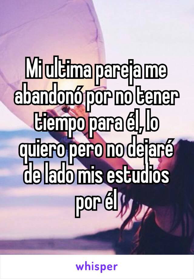 Mi ultima pareja me abandonó por no tener tiempo para él, lo quiero pero no dejaré de lado mis estudios por él