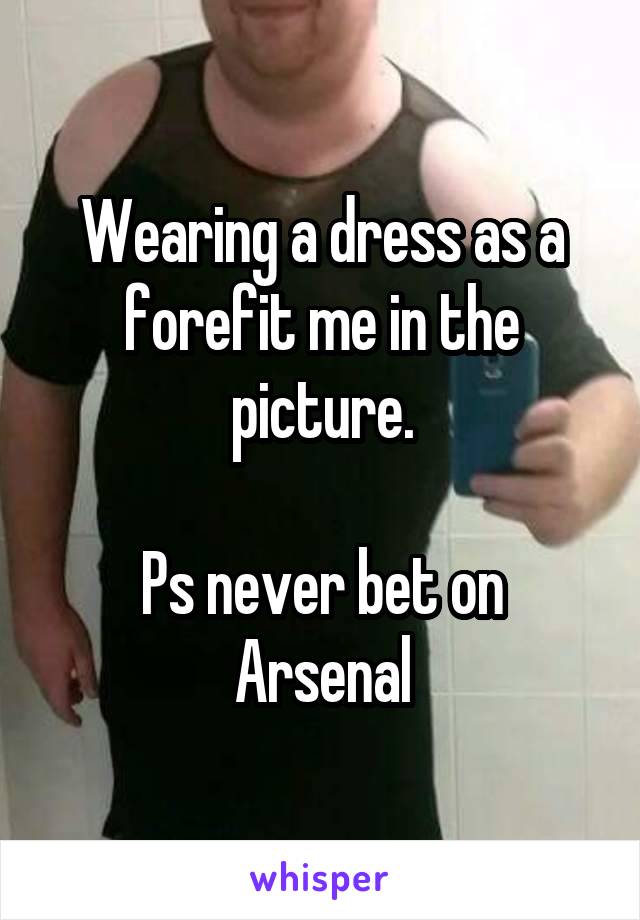 Wearing a dress as a forefit me in the picture.

Ps never bet on Arsenal