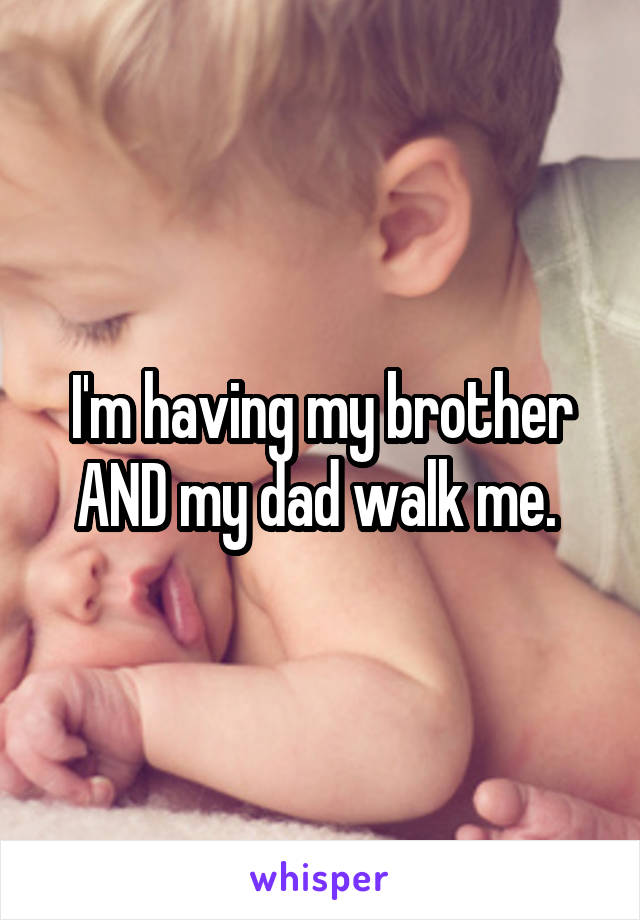 I'm having my brother AND my dad walk me. 