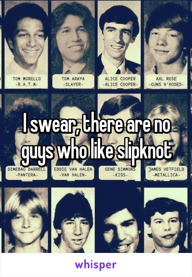 I swear, there are no guys who like slipknot