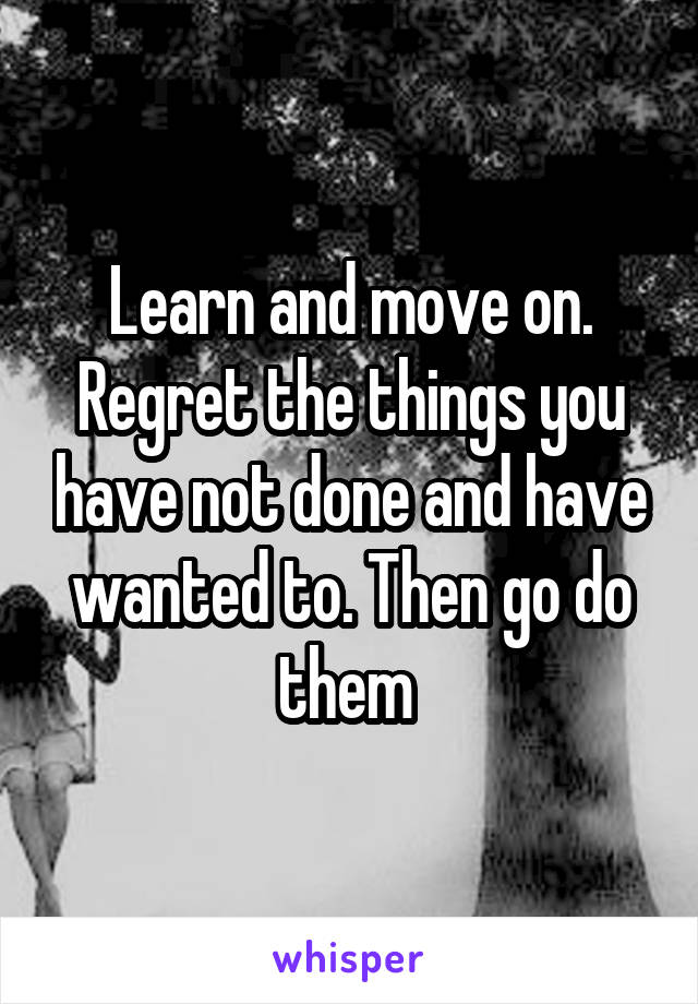 Learn and move on. Regret the things you have not done and have wanted to. Then go do them 