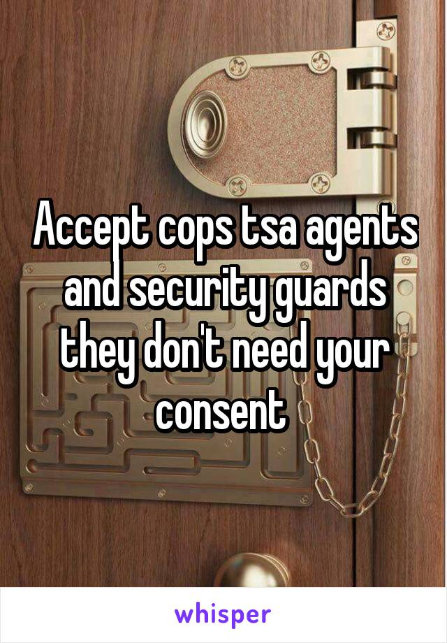 Accept cops tsa agents and security guards they don't need your consent 