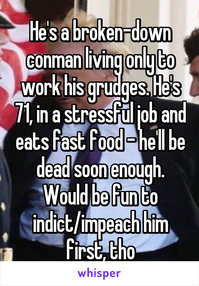 He's a broken-down conman living only to work his grudges. He's 71, in a stressful job and eats fast food - he'll be dead soon enough. Would be fun to indict/impeach him first, tho