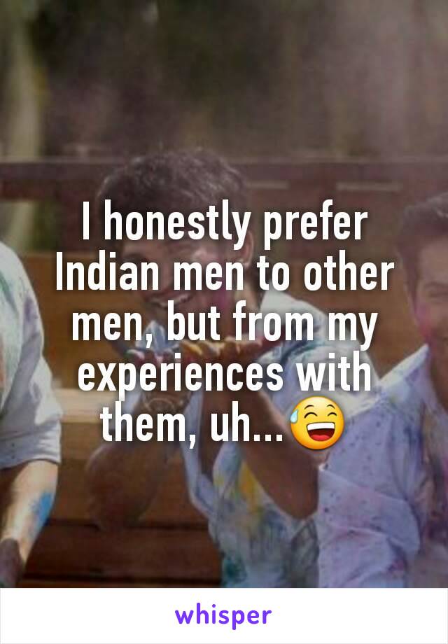 I honestly prefer Indian men to other men, but from my experiences with them, uh...😅