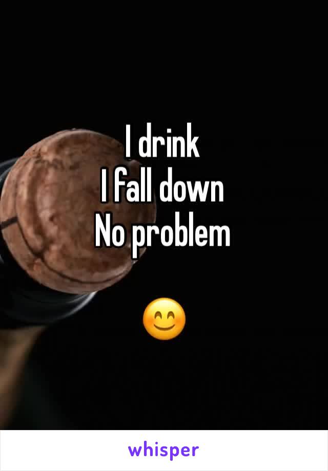 I drink 
I fall down
No problem 

😊