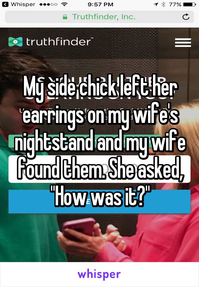 My side chick left her earrings on my wife's nightstand and my wife found them. She asked, "How was it?"