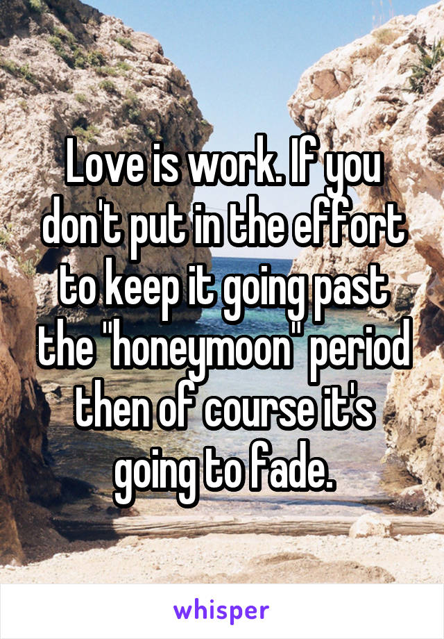 Love is work. If you don't put in the effort to keep it going past the "honeymoon" period then of course it's going to fade.