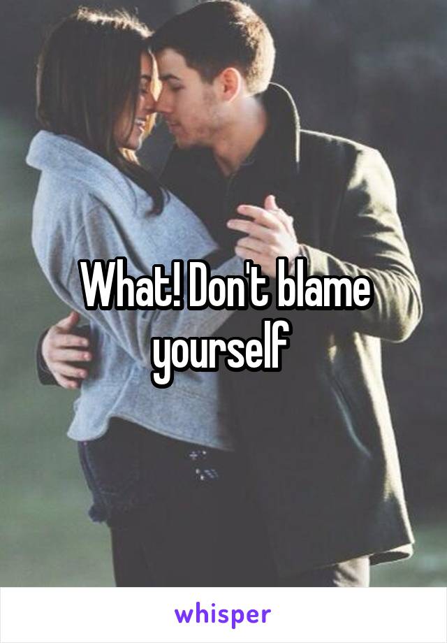 What! Don't blame yourself 