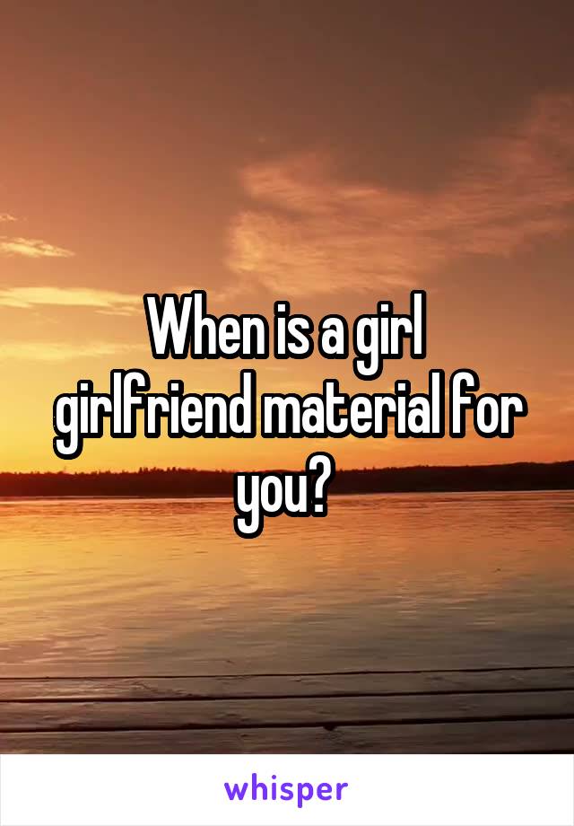 When is a girl 
girlfriend material for you? 