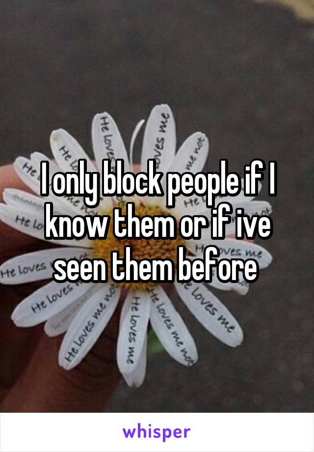 I only block people if I know them or if ive seen them before 