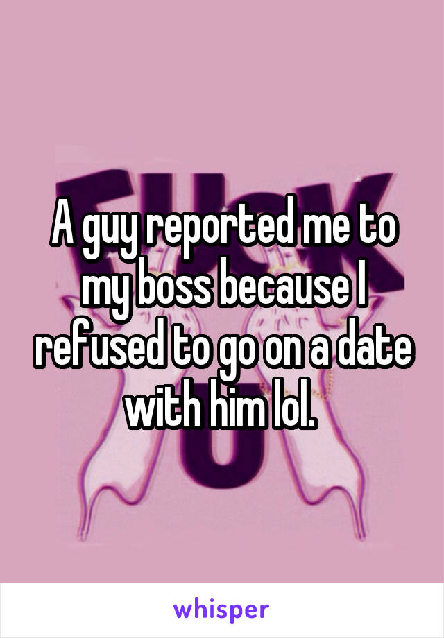 A guy reported me to my boss because I refused to go on a date with him lol. 