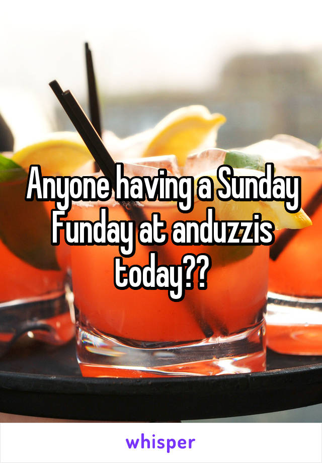 Anyone having a Sunday Funday at anduzzis today??