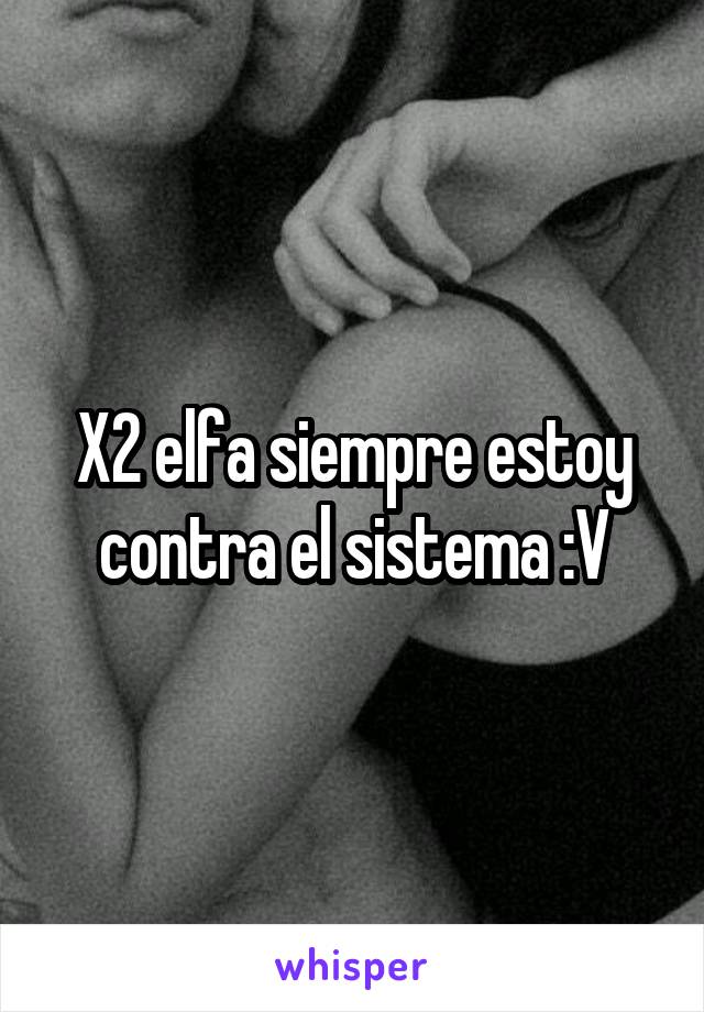 X2 elfa siempre estoy contra el sistema :V