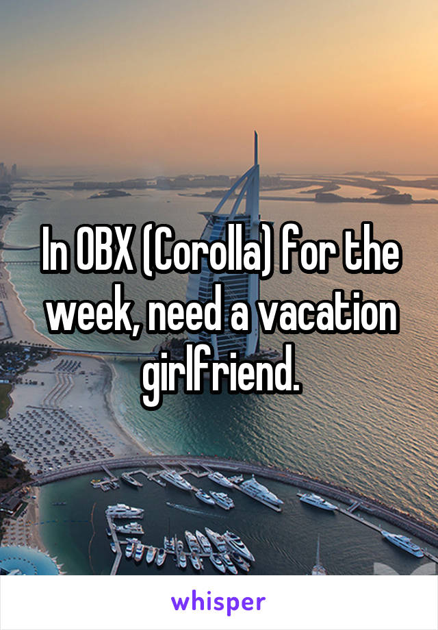 In OBX (Corolla) for the week, need a vacation girlfriend.