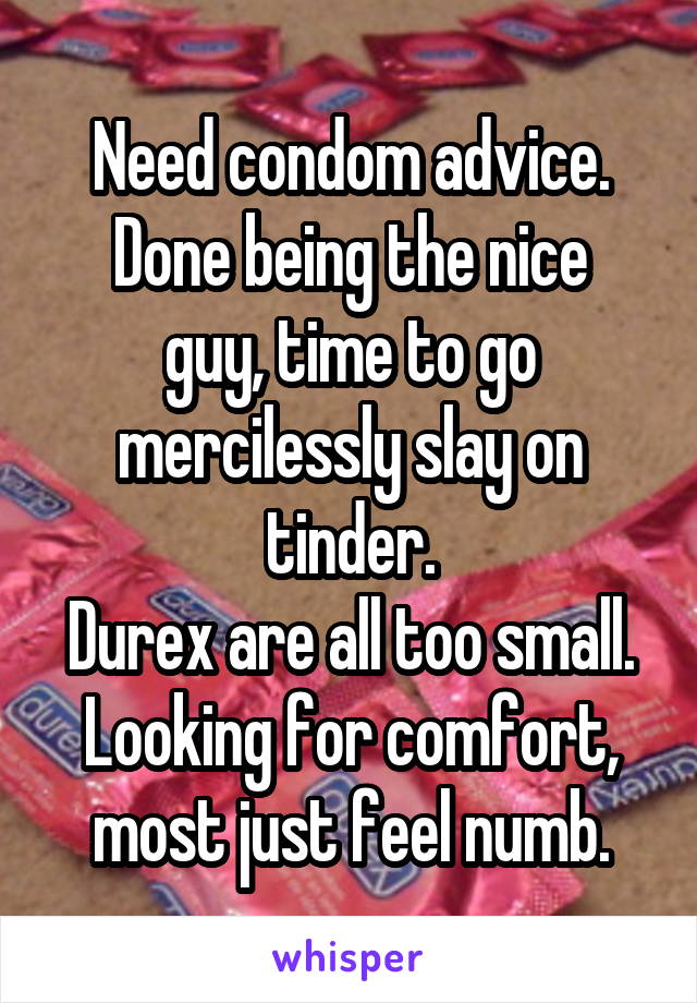 Need condom advice.
Done being the nice guy, time to go mercilessly slay on tinder.
Durex are all too small.
Looking for comfort, most just feel numb.