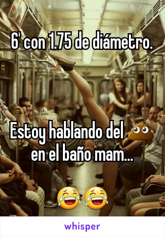 6' con 1.75 de diámetro.



Estoy hablando del 💩 en el baño mam...

😂😂