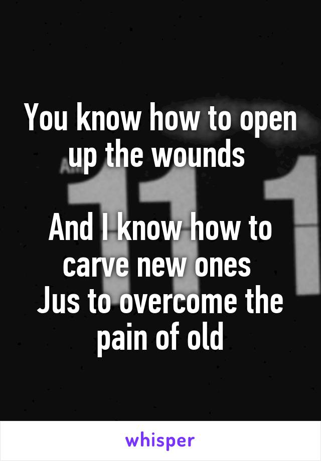 You know how to open up the wounds 

And I know how to carve new ones 
Jus to overcome the pain of old