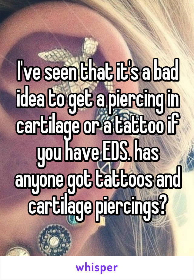 I've seen that it's a bad idea to get a piercing in cartilage or a tattoo if you have EDS. has anyone got tattoos and cartilage piercings?