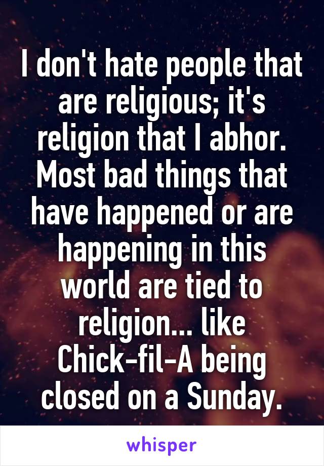 I don't hate people that are religious; it's religion that I abhor. Most bad things that have happened or are happening in this world are tied to religion... like Chick-fil-A being closed on a Sunday.