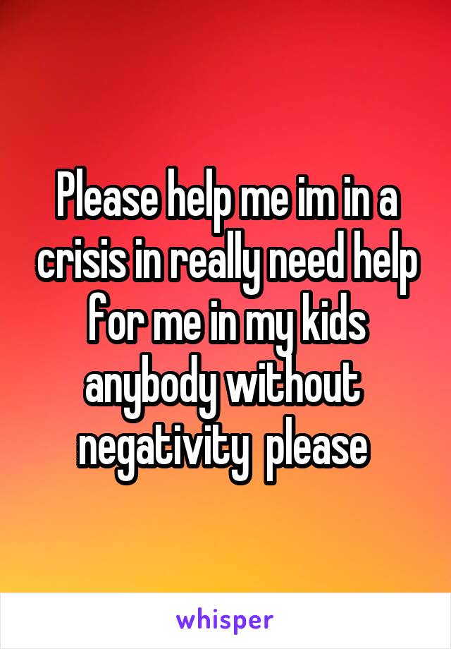 Please help me im in a crisis in really need help for me in my kids anybody without  negativity  please 