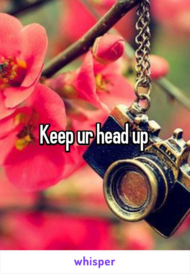 Keep ur head up 