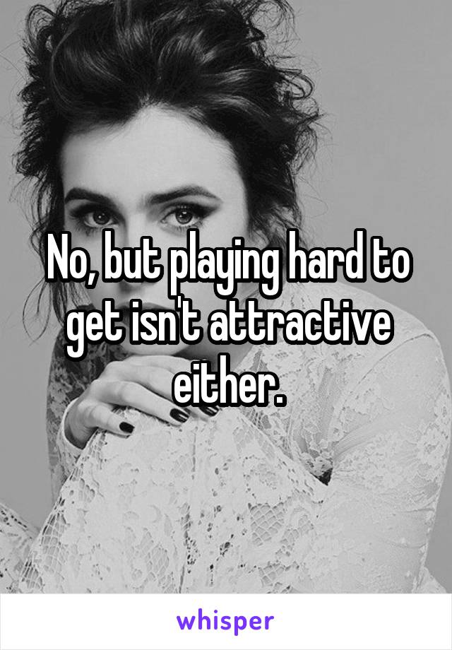 No, but playing hard to get isn't attractive either.