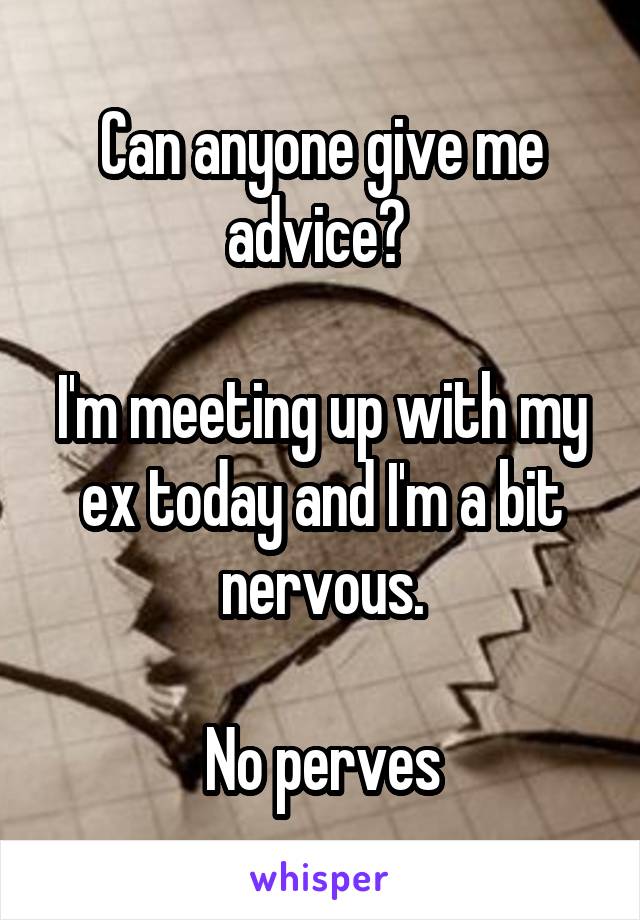 Can anyone give me advice? 

I'm meeting up with my ex today and I'm a bit nervous.

No perves