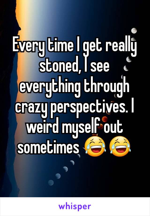 Every time I get really stoned, I see everything through crazy perspectives. I weird myself out sometimes 😂😂