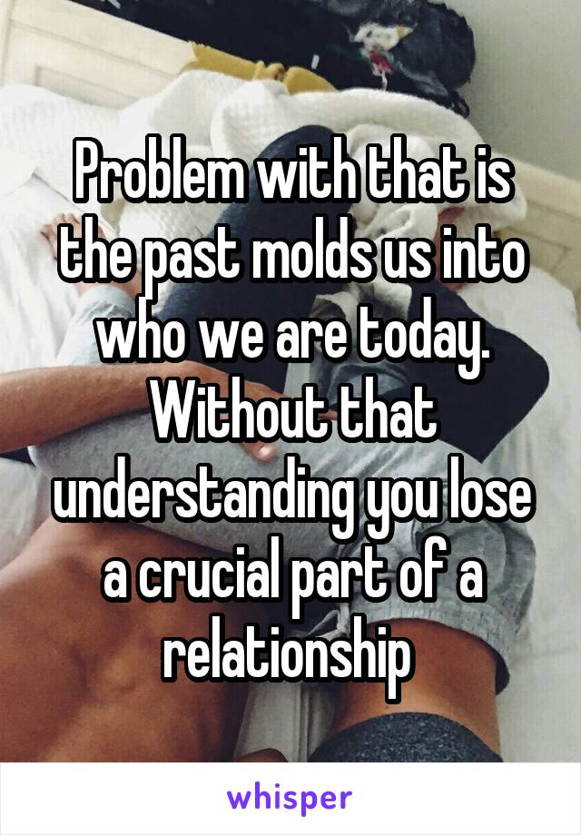 Problem with that is the past molds us into who we are today. Without that understanding you lose a crucial part of a relationship 