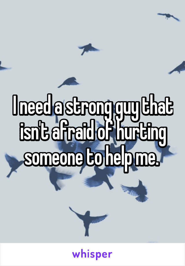 I need a strong guy that isn't afraid of hurting someone to help me. 