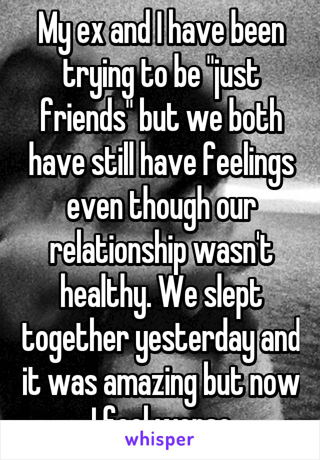 My ex and I have been trying to be "just friends" but we both have still have feelings even though our relationship wasn't healthy. We slept together yesterday and it was amazing but now I feel worse