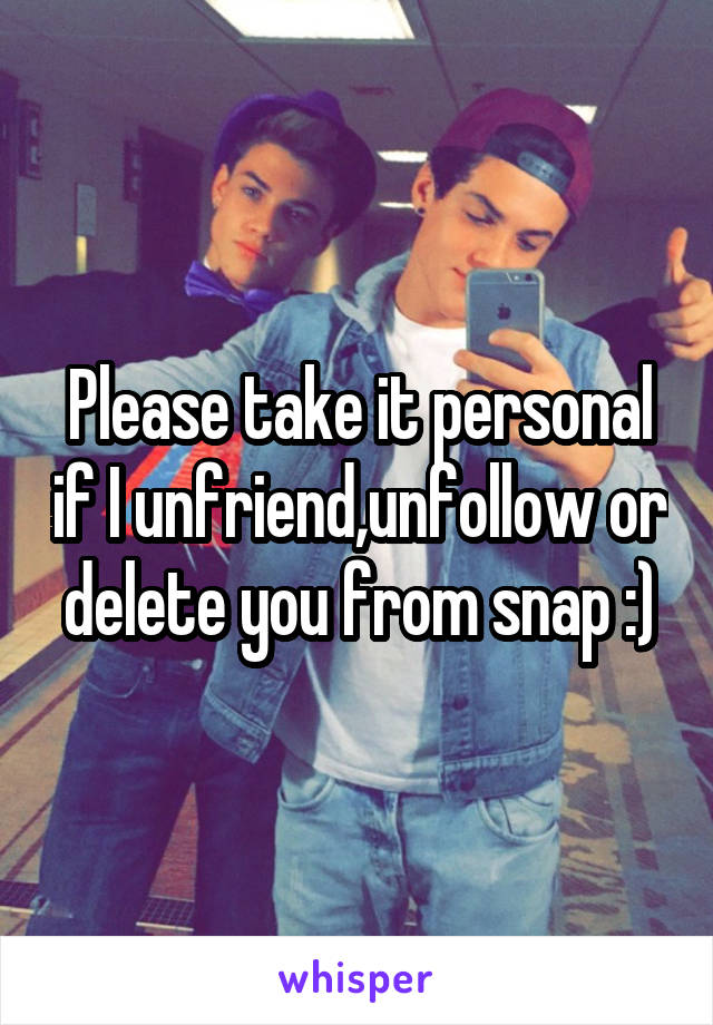 Please take it personal if I unfriend,unfollow or delete you from snap :)