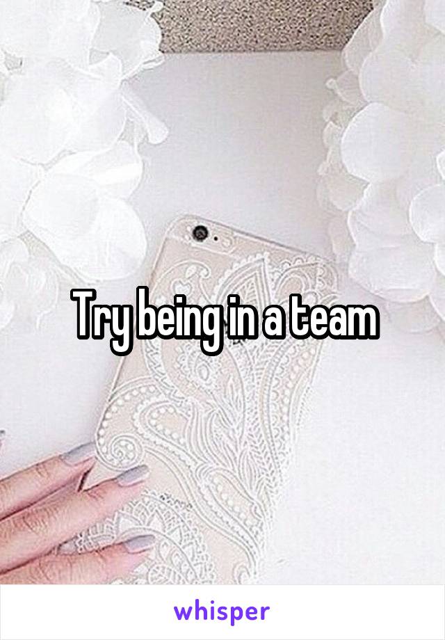 Try being in a team