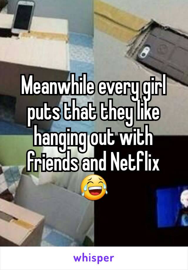 Meanwhile every girl puts that they like hanging out with friends and Netflix 😂