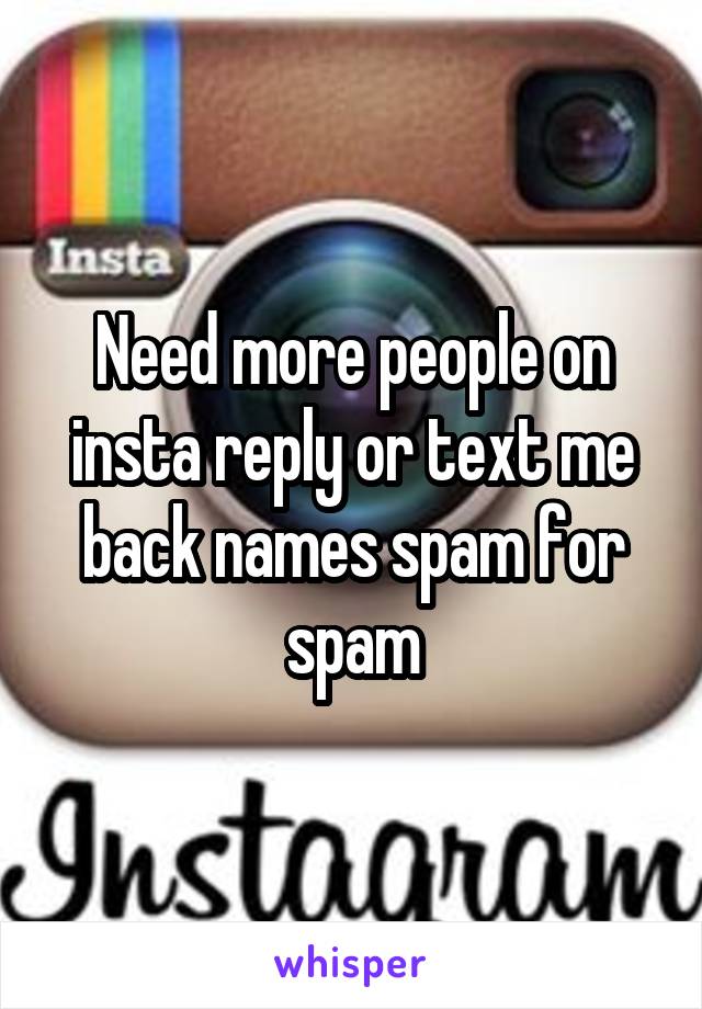 Need more people on insta reply or text me back names spam for spam