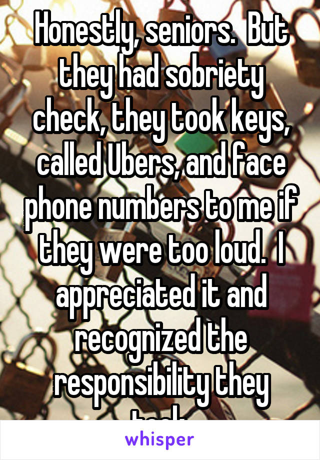 Honestly, seniors.  But they had sobriety check, they took keys, called Ubers, and face phone numbers to me if they were too loud.  I appreciated it and recognized the responsibility they took.