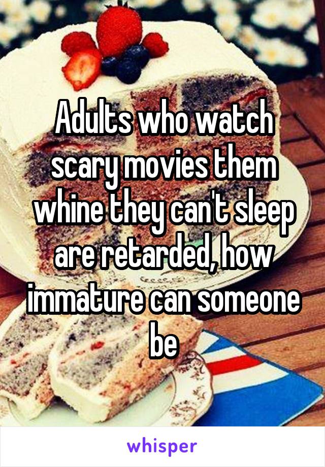 Adults who watch scary movies them whine they can't sleep are retarded, how immature can someone be