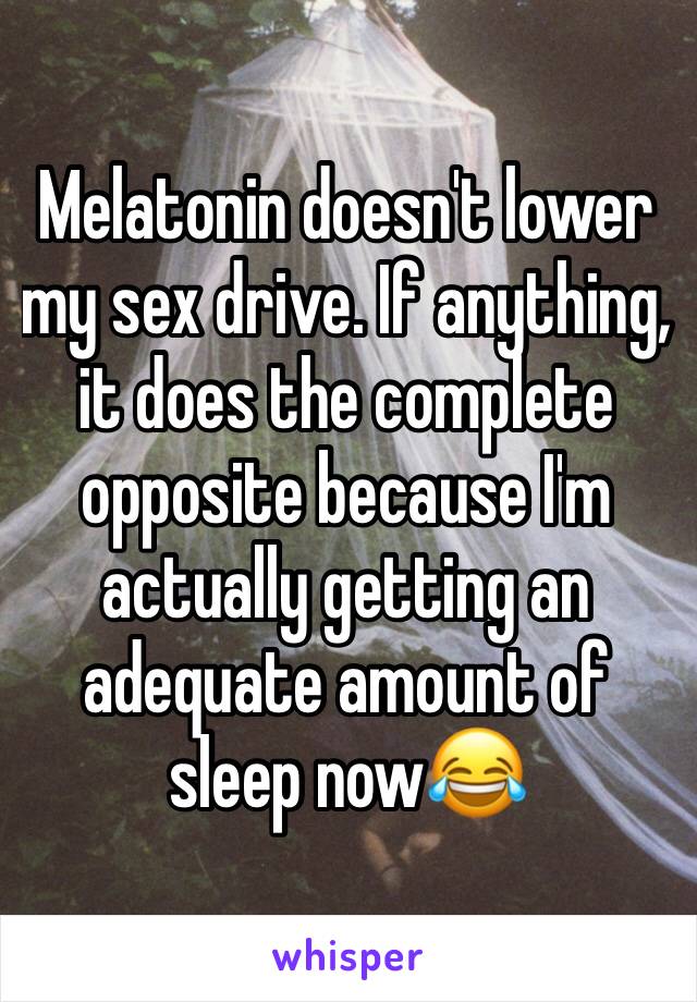 Melatonin doesn't lower my sex drive. If anything, it does the complete opposite because I'm actually getting an adequate amount of sleep now😂