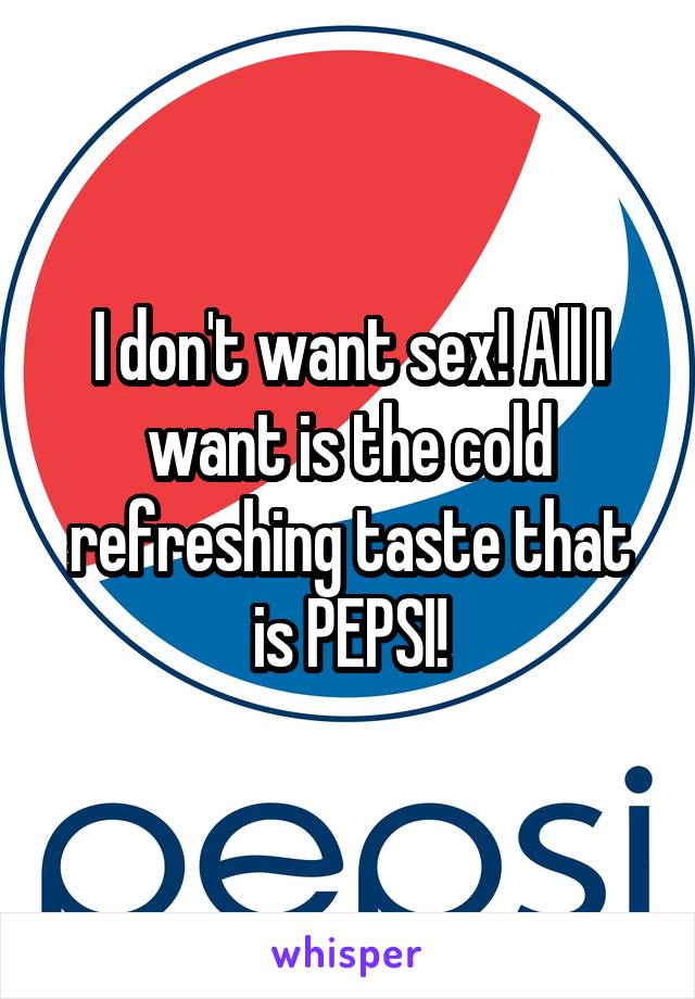 I don't want sex! All I want is the cold refreshing taste that is PEPSI!