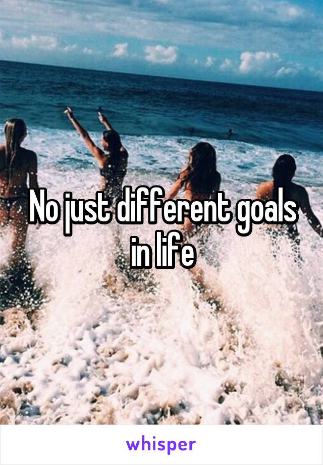 No just different goals in life