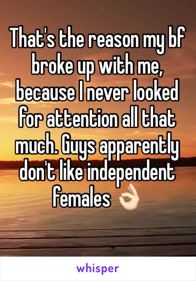 That's the reason my bf broke up with me, because I never looked for attention all that much. Guys apparently don't like independent females 👌🏻