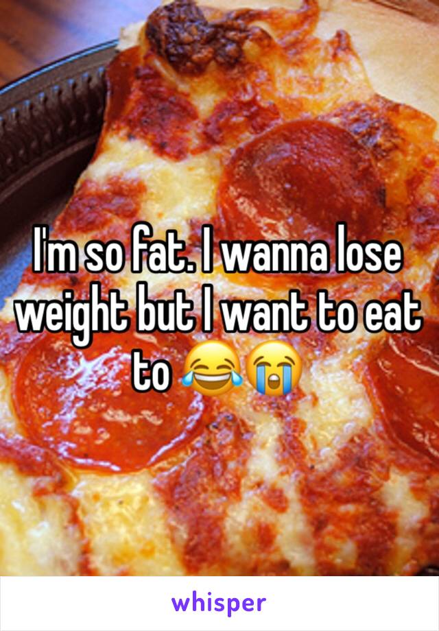 I'm so fat. I wanna lose weight but I want to eat to 😂😭