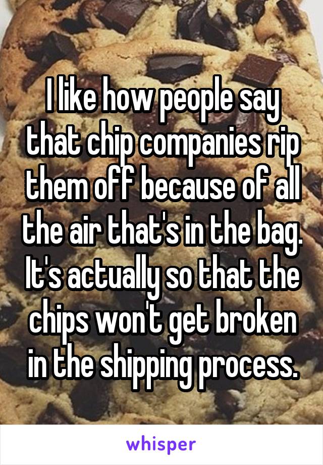 I like how people say that chip companies rip them off because of all the air that's in the bag. It's actually so that the chips won't get broken in the shipping process.