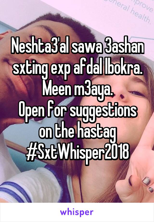 Neshta3'al sawa 3ashan sxting exp afdal lbokra.
Meen m3aya.
Open for suggestions on the hastag
#SxtWhisper2018
