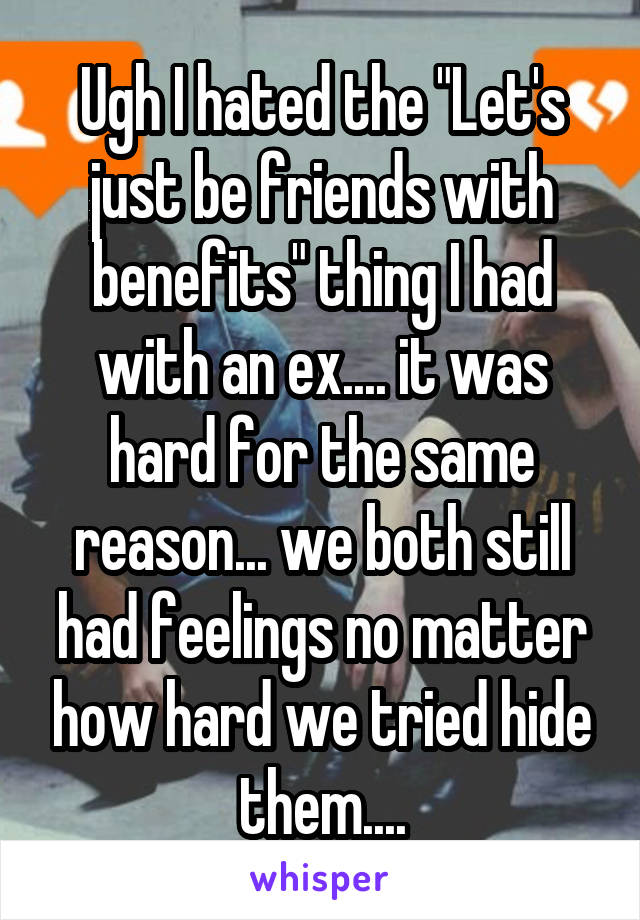 Ugh I hated the "Let's just be friends with benefits" thing I had with an ex.... it was hard for the same reason... we both still had feelings no matter how hard we tried hide them....